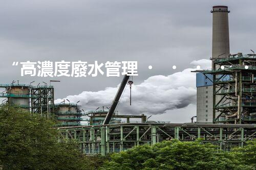 “高濃度廢水管理，綠色環(huán)保新篇章”